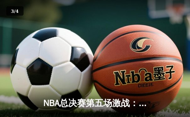 NBA总决赛第五场激战：凯尔特人险胜勇士，总比分3-2夺赛点 - 3