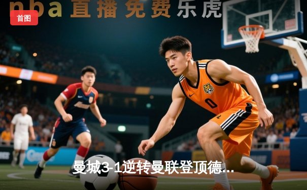 曼城3-1逆转曼联登顶德比战，哈兰德双响+助攻主宰比赛