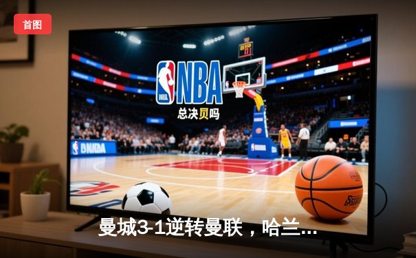 曼城3-1逆转曼联，哈兰德双响锁定胜局，英超争冠悬念再起