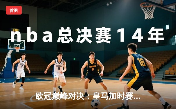 欧冠巅峰对决：皇马加时赛3-2逆转拜仁，维尼修斯绝杀闪耀伯纳乌
