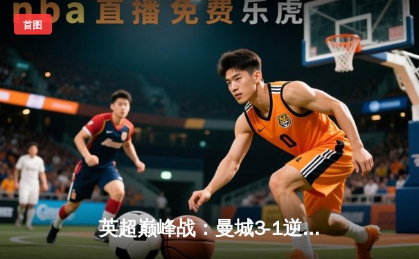 英超巅峰战：曼城3-1逆转曼联，哈兰德双响锁定胜局