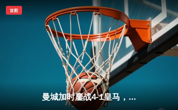 曼城加时鏖战4-1皇马，罗德里戈双响德布劳内传射，欧冠四强上演进球盛宴